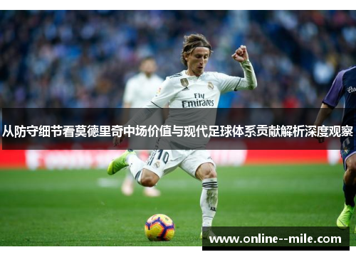 从防守细节看莫德里奇中场价值与现代足球体系贡献解析深度观察 从防守细节看莫德里奇中场价值与现代足球体系贡献解析深度观察