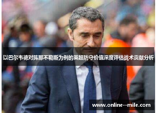 以巴尔韦德对阵那不勒斯为例的英超防守价值深度评估战术贡献分析
