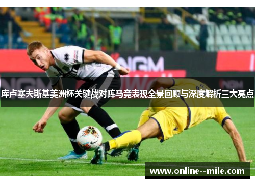 库卢塞夫斯基美洲杯关键战对阵马竞表现全景回顾与深度解析三大亮点 库卢塞夫斯基美洲杯关键战对阵马竞表现全景回顾与深度解析三大亮点