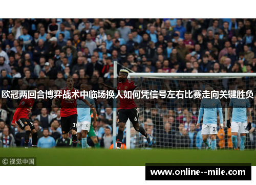 欧冠两回合博弈战术中临场换人如何凭信号左右比赛走向关键胜负 欧冠两回合博弈战术中临场换人如何凭信号左右比赛走向关键胜负