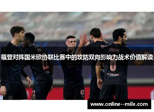 福登对阵国米欧协联比赛中的攻防双向影响力战术价值解读 福登对阵国米欧协联比赛中的攻防双向影响力战术价值解读