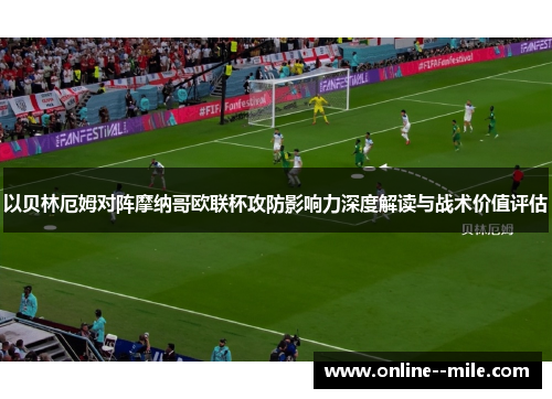 以贝林厄姆对阵摩纳哥欧联杯攻防影响力深度解读与战术价值评估