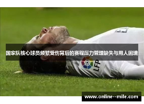 国家队核心球员频繁受伤背后的赛程压力管理缺失与用人困境