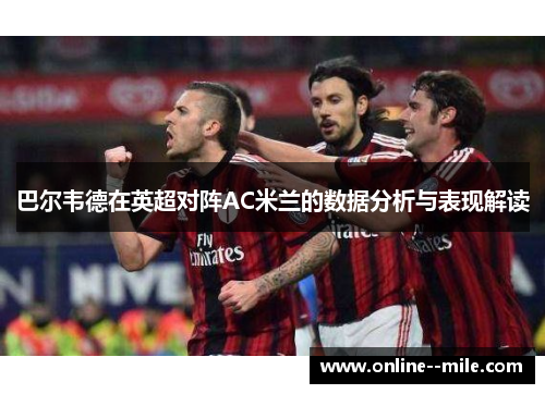 巴尔韦德在英超对阵AC米兰的数据分析与表现解读