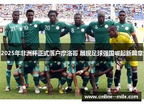 2025年非洲杯正式落户摩洛哥 展现足球强国崛起新篇章