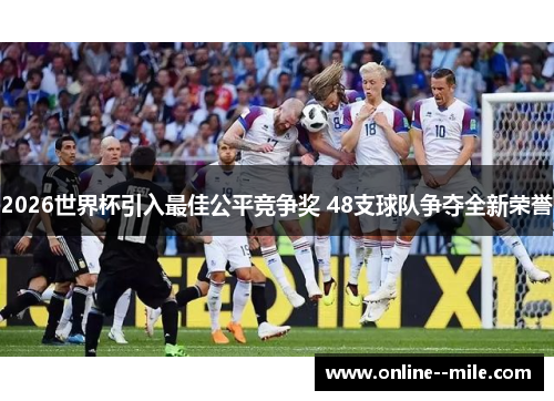 2026世界杯引入最佳公平竞争奖 48支球队争夺全新荣誉