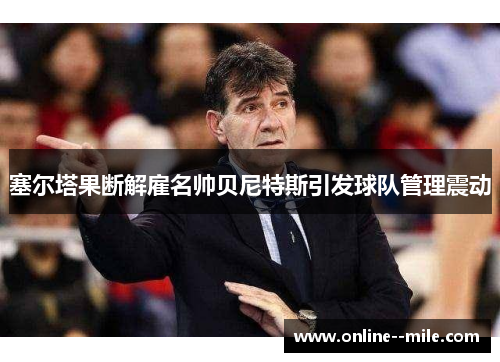 塞尔塔果断解雇名帅贝尼特斯引发球队管理震动 塞尔塔果断解雇名帅贝尼特斯引发球队管理震动