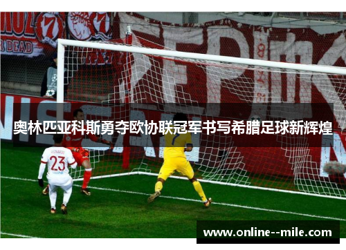 奥林匹亚科斯勇夺欧协联冠军书写希腊足球新辉煌 奥林匹亚科斯勇夺欧协联冠军书写希腊足球新辉煌