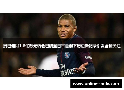姆巴佩以1.8亿欧元转会巴黎圣日耳曼创下历史新纪录引发全球关注