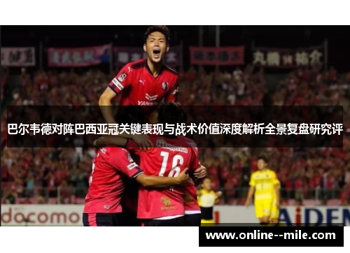 巴尔韦德对阵巴西亚冠关键表现与战术价值深度解析全景复盘研究评