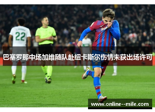 巴塞罗那中场加维随队赴纽卡斯尔伤情未获出场许可