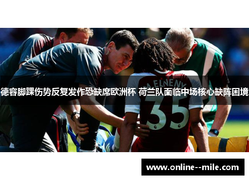 德容脚踝伤势反复发作恐缺席欧洲杯 荷兰队面临中场核心缺阵困境 德容脚踝伤势反复发作恐缺席欧洲杯 荷兰队面临中场核心缺阵困境