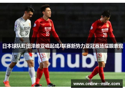 日本球队町田泽维亚崛起成J联赛新势力亚冠赛场耀眼表现