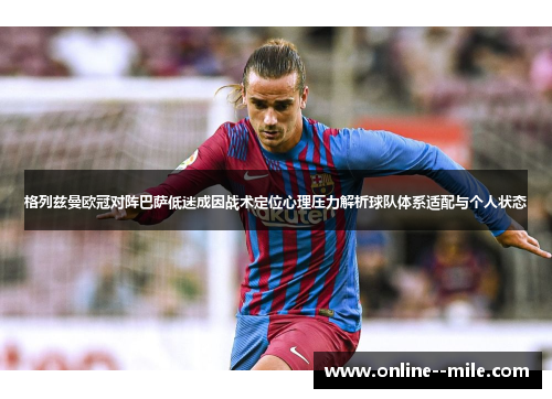 格列兹曼欧冠对阵巴萨低迷成因战术定位心理压力解析球队体系适配与个人状态