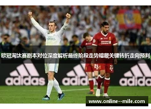 欧冠淘汰赛剧本对位深度解析最终阶段走势暗藏关键转折走向预判 欧冠淘汰赛剧本对位深度解析最终阶段走势暗藏关键转折走向预判