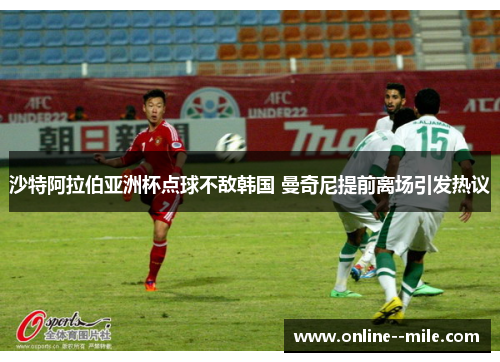 沙特阿拉伯亚洲杯点球不敌韩国 曼奇尼提前离场引发热议