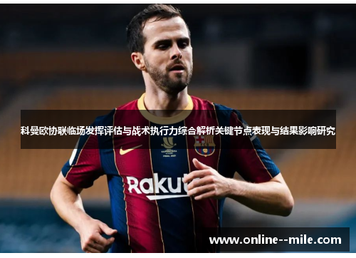 科曼欧协联临场发挥评估与战术执行力综合解析关键节点表现与结果影响研究