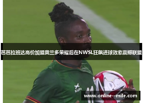 芭芭拉班达高价加盟奥兰多荣耀后在NWSL狂飙进球效率震撼联盟 芭芭拉班达高价加盟奥兰多荣耀后在NWSL狂飙进球效率震撼联盟