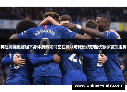 英超高强度赛程下身体消耗如何左右球队与球员状态起伏赛季表现走势