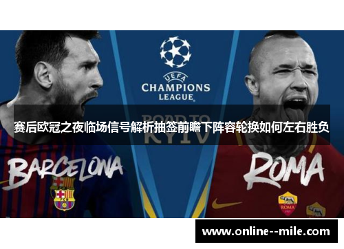 赛后欧冠之夜临场信号解析抽签前瞻下阵容轮换如何左右胜负