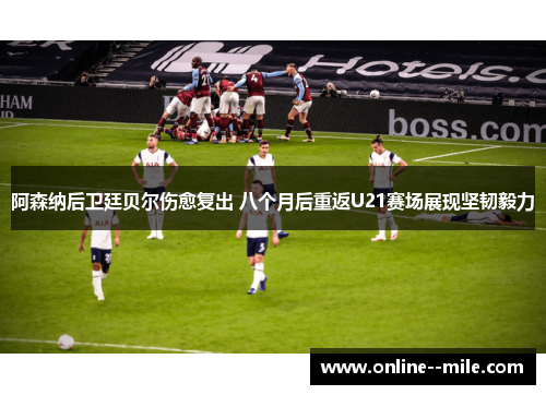 阿森纳后卫廷贝尔伤愈复出 八个月后重返U21赛场展现坚韧毅力