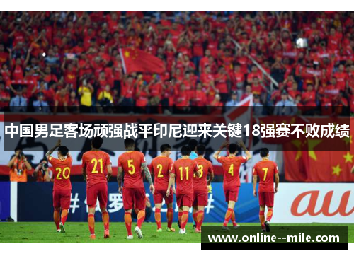 中国男足客场顽强战平印尼迎来关键18强赛不败成绩
