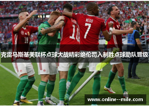克雷马斯基美联杯点球大战精彩绝伦罚入制胜点球助队晋级