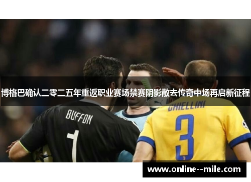 博格巴确认二零二五年重返职业赛场禁赛阴影散去传奇中场再启新征程