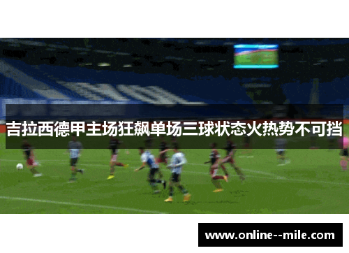 吉拉西德甲主场狂飙单场三球状态火热势不可挡