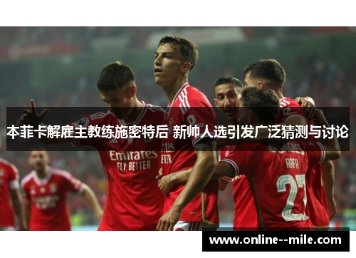 本菲卡解雇主教练施密特后 新帅人选引发广泛猜测与讨论