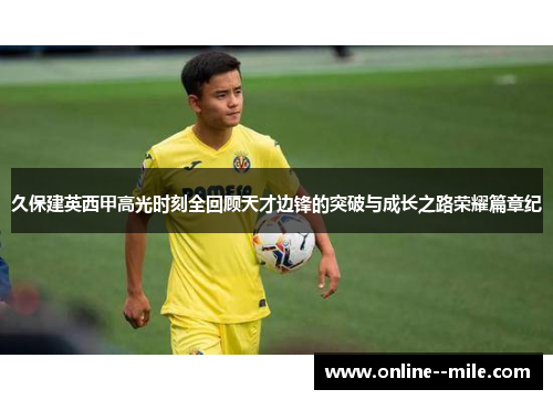 久保建英西甲高光时刻全回顾天才边锋的突破与成长之路荣耀篇章纪