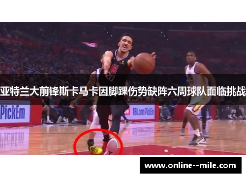亚特兰大前锋斯卡马卡因脚踝伤势缺阵六周球队面临挑战 亚特兰大前锋斯卡马卡因脚踝伤势缺阵六周球队面临挑战