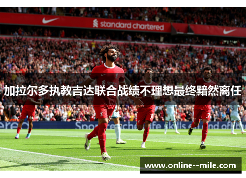 加拉尔多执教吉达联合战绩不理想最终黯然离任 加拉尔多执教吉达联合战绩不理想最终黯然离任