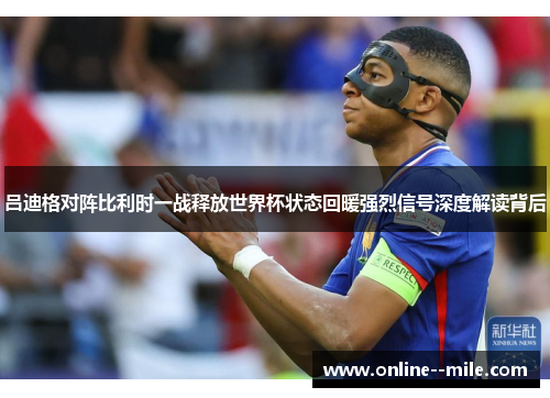 吕迪格对阵比利时一战释放世界杯状态回暖强烈信号深度解读背后 吕迪格对阵比利时一战释放世界杯状态回暖强烈信号深度解读背后