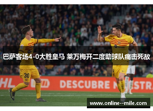 巴萨客场4-0大胜皇马 莱万梅开二度助球队痛击死敌