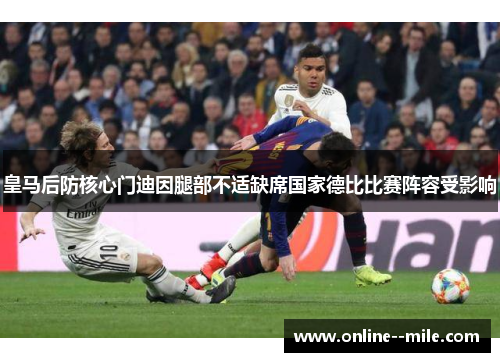 皇马后防核心门迪因腿部不适缺席国家德比比赛阵容受影响 皇马后防核心门迪因腿部不适缺席国家德比比赛阵容受影响