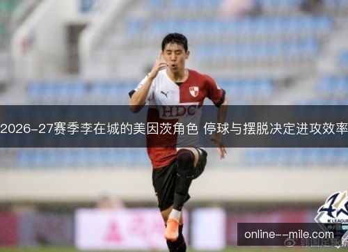 2026-27赛季李在城的美因茨角色 停球与摆脱决定进攻效率 2026-27赛季李在城的美因茨角色 停球与摆脱决定进攻效率